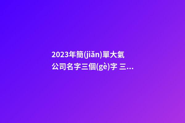 2023年簡(jiǎn)單大氣公司名字三個(gè)字 三字大氣公司名-第1張-公司起名-玄機(jī)派